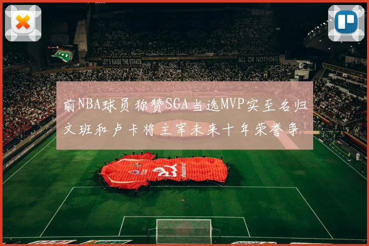 前NBA球员称赞SGA当选MVP实至名归文班和卢卡将主宰未来十年荣誉争夺