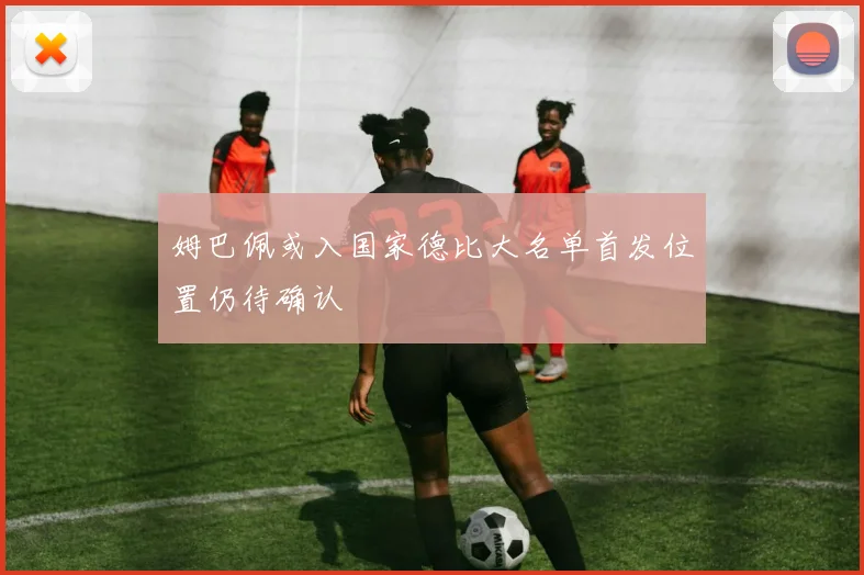 姆巴佩或入国家德比大名单首发位置仍待确认
