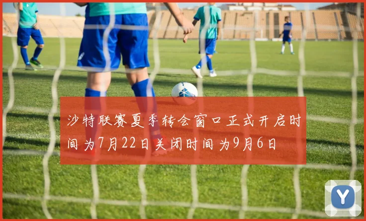 沙特联赛夏季转会窗口正式开启时间为7月22日关闭时间为9月6日