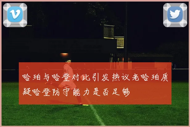 哈珀与哈登对比引发热议老哈珀质疑哈登防守能力是否足够