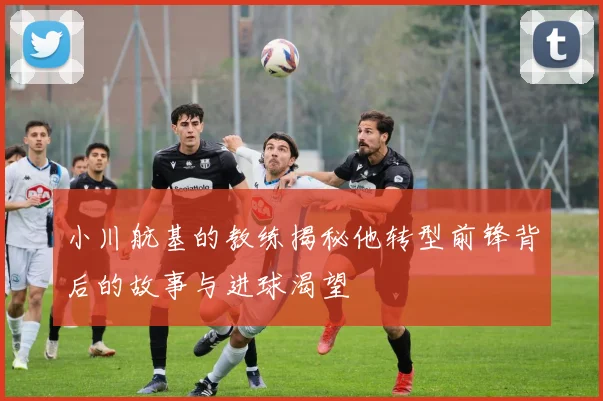 小川航基的教练揭秘他转型前锋背后的故事与进球渴望