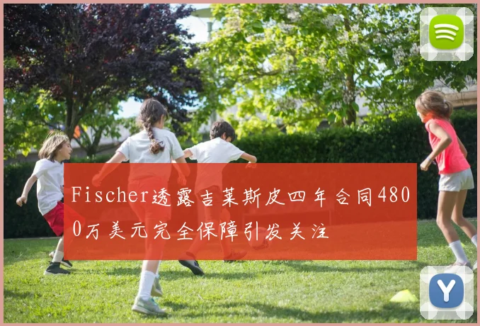 Fischer透露吉莱斯皮四年合同4800万美元完全保障引发关注
