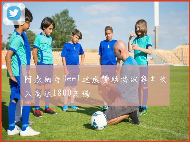 阿森纳与Deel达成赞助协议每年收入高达1800万镑