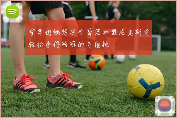霍华德畅想字母哥若加盟尼克斯将轻松夺得两冠的可能性