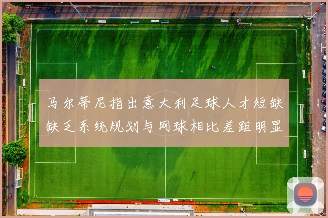 马尔蒂尼指出意大利足球人才短缺缺乏系统规划与网球相比差距明显