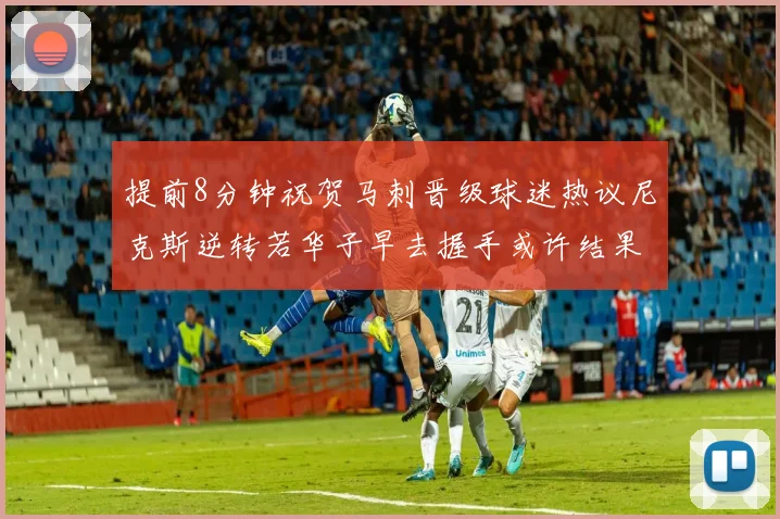 提前8分钟祝贺马刺晋级球迷热议尼克斯逆转若华子早去握手或许结果不同