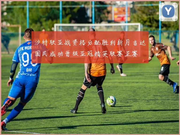 沙特联亚战资格分配胜利新月吉达国民成功晋级亚冠精英联赛正赛