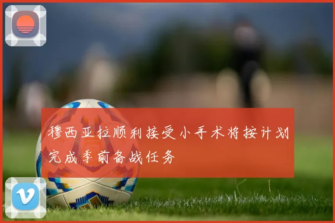 穆西亚拉顺利接受小手术将按计划完成季前备战任务