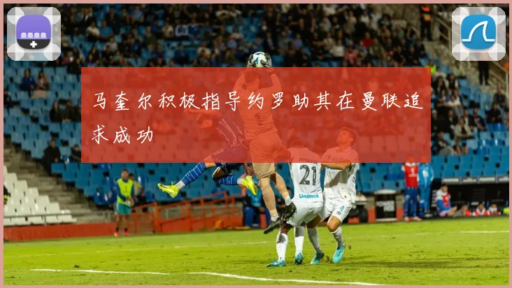马奎尔积极指导约罗助其在曼联追求成功