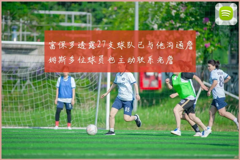 富保罗透露27支球队已与他沟通詹姆斯多位球员也主动联系老詹