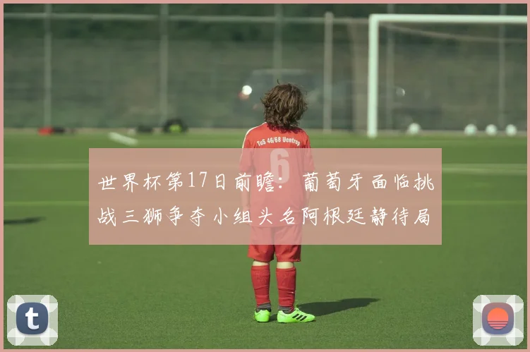 世界杯第17日前瞻：葡萄牙面临挑战三狮争夺小组头名阿根廷静待局势变化
