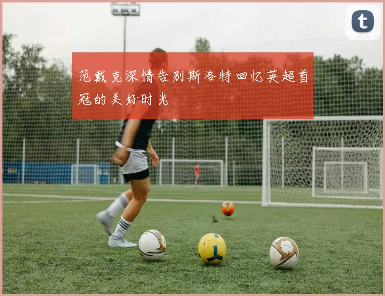 范戴克深情告别斯洛特回忆英超首冠的美好时光
